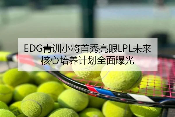 EDG青训小将首秀亮眼LPL未来核心培养计划全面曝光