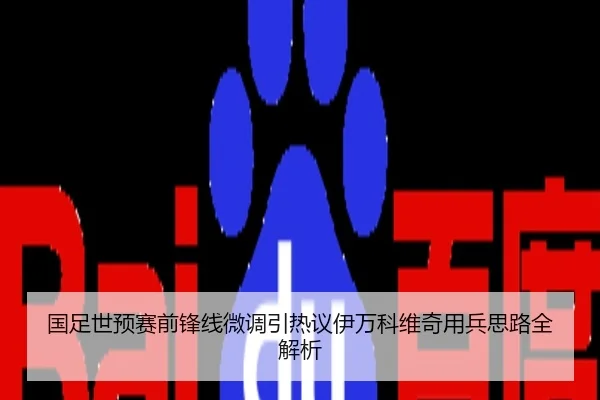 国足世预赛前锋线微调引热议伊万科维奇用兵思路全解析