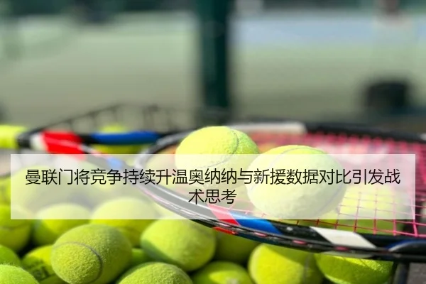 曼联门将竞争持续升温奥纳纳与新援数据对比引发战术思考