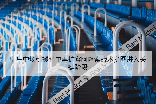 皇马中场引援名单再扩容阿隆索战术拼图进入关键阶段