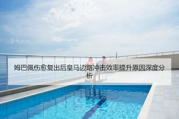 姆巴佩伤愈复出后皇马边路冲击效率提升原因深度分析