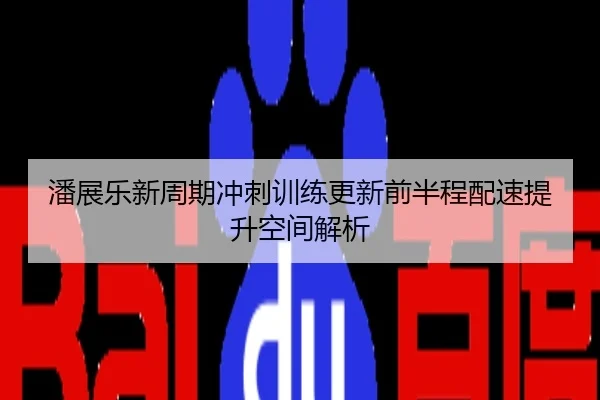 潘展乐新周期冲刺训练更新前半程配速提升空间解析