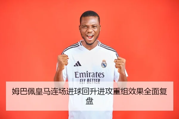 姆巴佩皇马连场进球回升进攻重组效果全面复盘