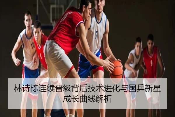 林诗栋连续晋级背后技术进化与国乒新星成长曲线解析