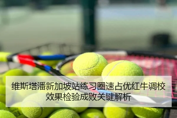 维斯塔潘新加坡站练习圈速占优红牛调校效果检验成败关键解析
